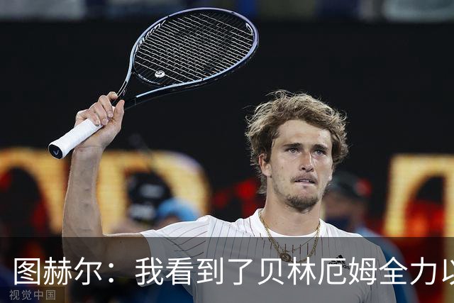 图赫尔：我看到了贝林厄姆全力以赴的态度，他的表现极其可靠